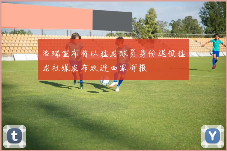 洛瑞宣布将以猛龙球员身份退役猛龙社媒发布欢迎回家海报