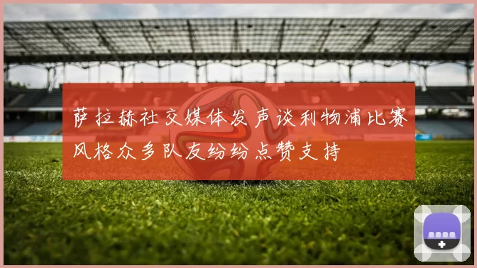 萨拉赫社交媒体发声谈利物浦比赛风格众多队友纷纷点赞支持