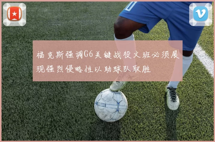 福克斯强调G6关键战役文班必须展现强烈侵略性以助球队取胜