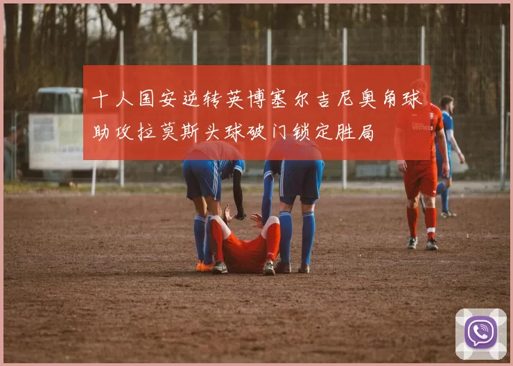 十人国安逆转英博塞尔吉尼奥角球助攻拉莫斯头球破门锁定胜局