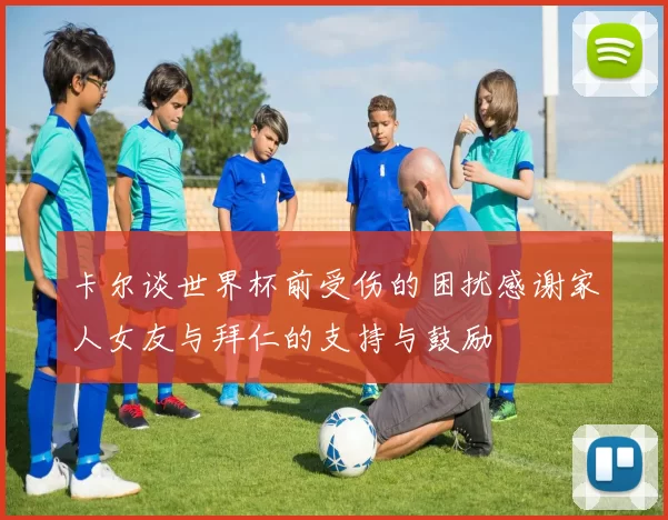 卡尔谈世界杯前受伤的困扰感谢家人女友与拜仁的支持与鼓励