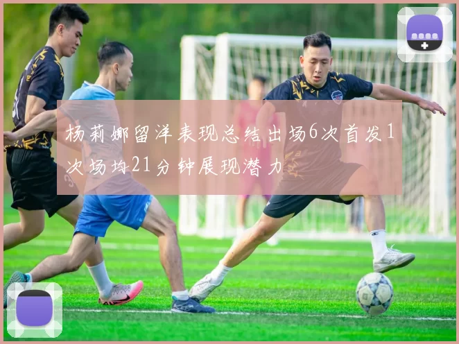 杨莉娜留洋表现总结出场6次首发1次场均21分钟展现潜力