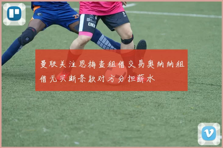 曼联关注恩梅查租借交易奥纳纳租借无买断条款对方分担薪水
