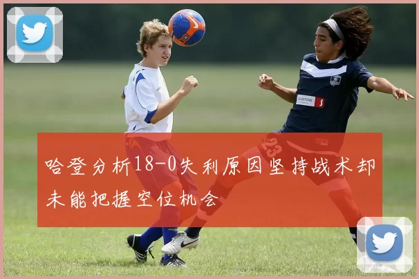 哈登分析18-0失利原因坚持战术却未能把握空位机会