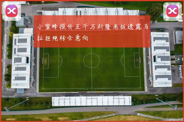 小蜜蜂报价五千万科隆老板透露马拉拒绝转会意向