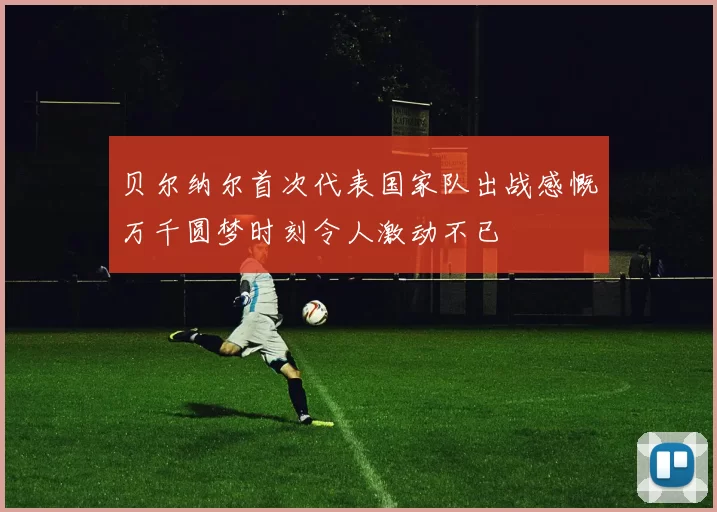 贝尔纳尔首次代表国家队出战感慨万千圆梦时刻令人激动不已