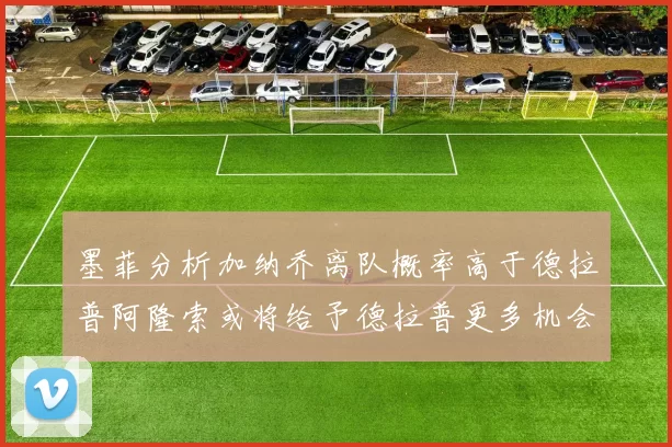 墨菲分析加纳乔离队概率高于德拉普阿隆索或将给予德拉普更多机会