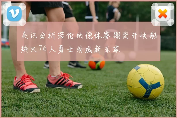 美记分析若伦纳德休赛期离开快船热火76人勇士或成新东家