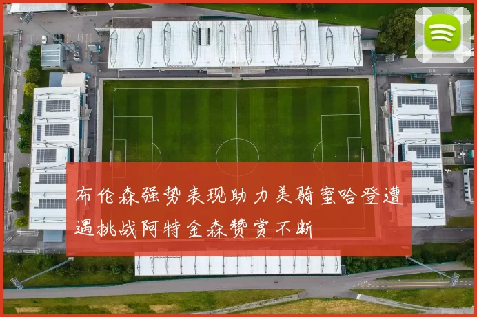 布伦森强势表现助力美骑蜜哈登遭遇挑战阿特金森赞赏不断