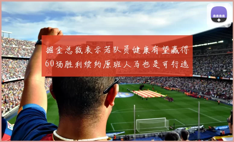 掘金总裁表示若队员健康有望赢得60场胜利续约原班人马也是可行选择